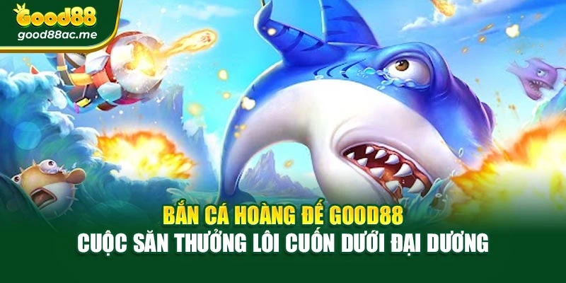 Bắn Cá Hoàng Đế Good88 – Cuộc Săn Thưởng Lôi Cuốn Dưới Đại Dương
