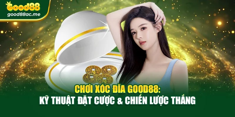 Chơi Xóc Đĩa Good88: Kỹ Thuật Đặt Cược & Chiến Lược Thắng